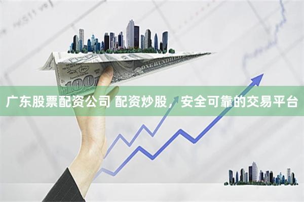 广东股票配资公司 配资炒股，安全可靠的交易平台