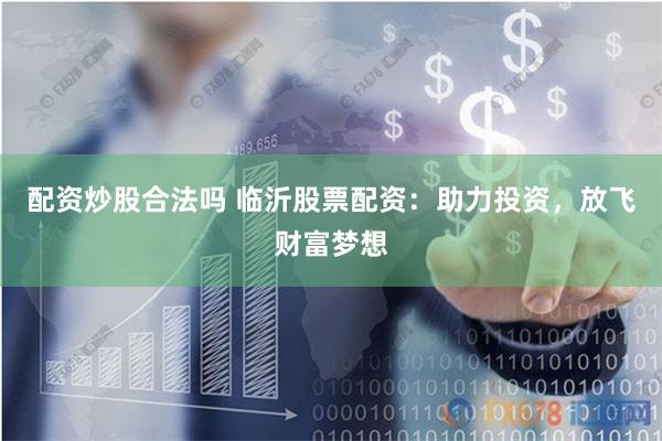 配资炒股合法吗 临沂股票配资：助力投资，放飞财富梦想