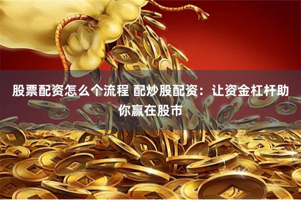 股票配资怎么个流程 配炒股配资：让资金杠杆助你赢在股市