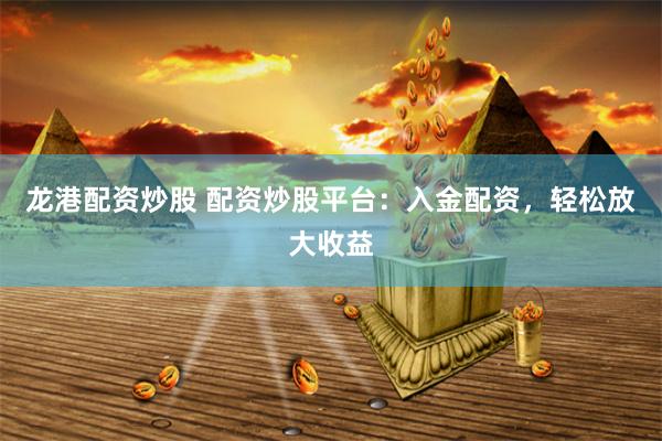 龙港配资炒股 配资炒股平台：入金配资，轻松放大收益
