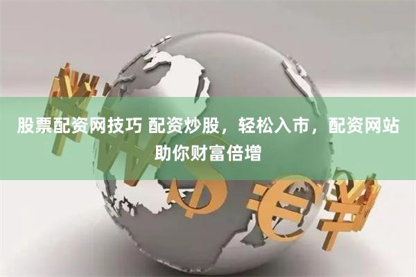 股票配资网技巧 配资炒股，轻松入市，配资网站助你财富倍增