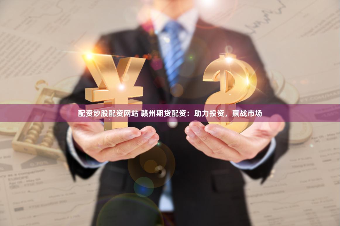 配资炒股配资网站 赣州期货配资：助力投资，赢战市场