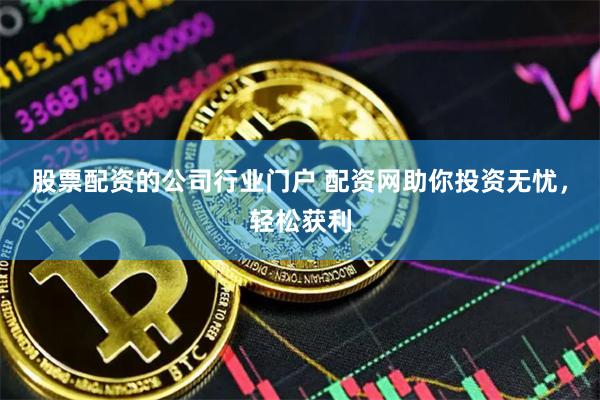 股票配资的公司行业门户 配资网助你投资无忧，轻松获利