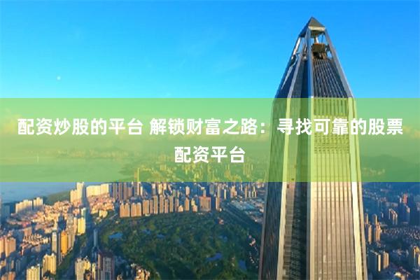 配资炒股的平台 解锁财富之路：寻找可靠的股票配资平台