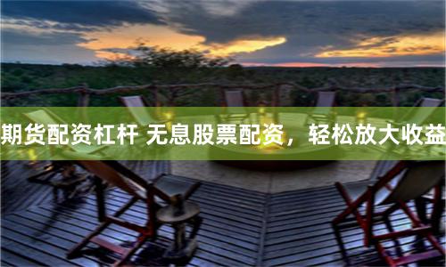 期货配资杠杆 无息股票配资，轻松放大收益