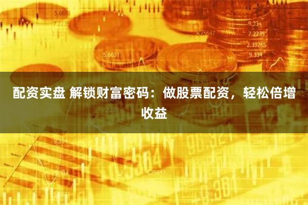 配资实盘 解锁财富密码：做股票配资，轻松倍增收益
