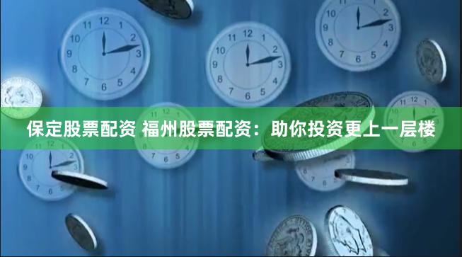 保定股票配资 福州股票配资：助你投资更上一层楼