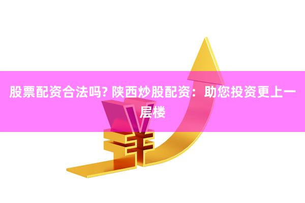 股票配资合法吗? 陕西炒股配资：助您投资更上一层楼