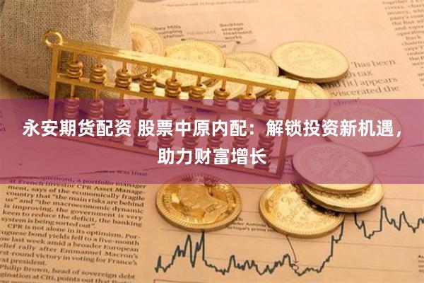 永安期货配资 股票中原内配：解锁投资新机遇，助力财富增长