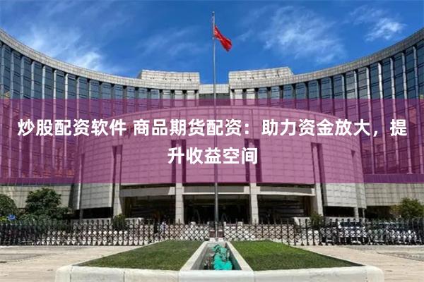 炒股配资软件 商品期货配资：助力资金放大，提升收益空间