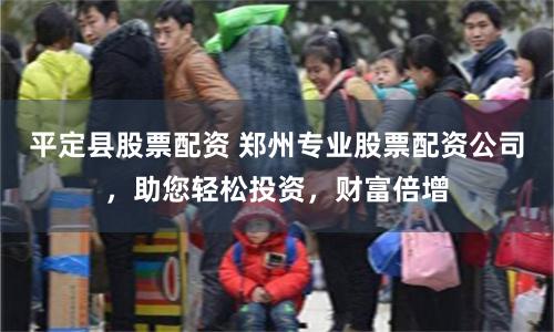 平定县股票配资 郑州专业股票配资公司，助您轻松投资，财富倍增