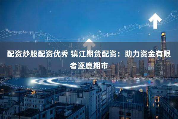 配资炒股配资优秀 镇江期货配资：助力资金有限者逐鹿期市