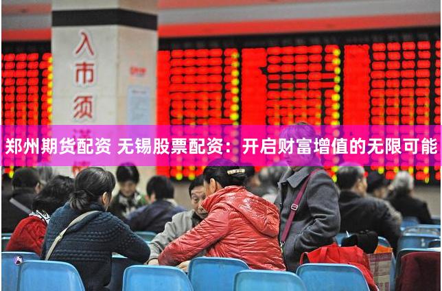 郑州期货配资 无锡股票配资：开启财富增值的无限可能
