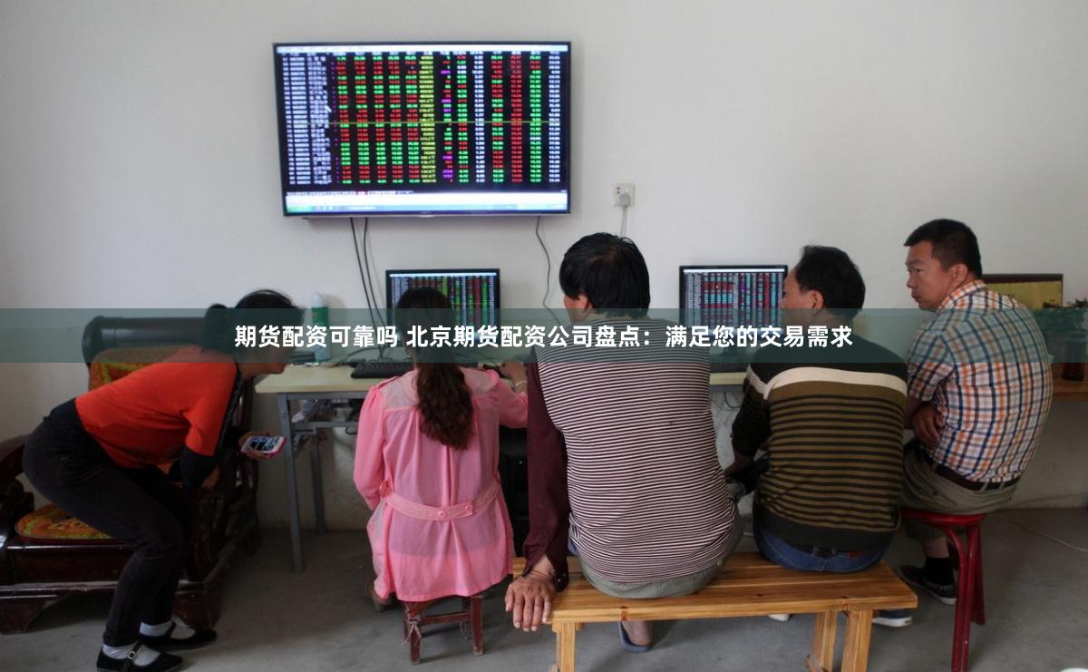 期货配资可靠吗 北京期货配资公司盘点：满足您的交易需求