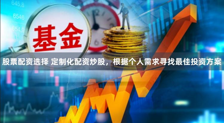 股票配资选择 定制化配资炒股，根据个人需求寻找最佳投资方案
