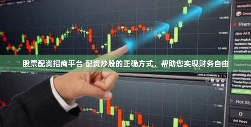 股票配资招商平台 配资炒股的正确方式，帮助您实现财务自由