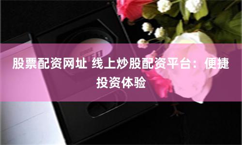 股票配资网址 线上炒股配资平台：便捷投资体验