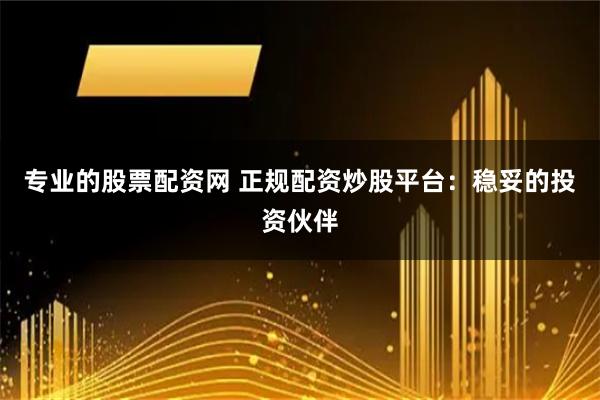 专业的股票配资网 正规配资炒股平台：稳妥的投资伙伴