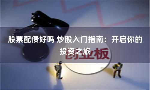 股票配债好吗 炒股入门指南：开启你的投资之旅
