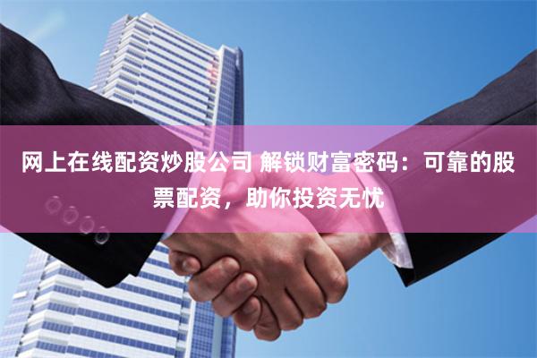 网上在线配资炒股公司 解锁财富密码：可靠的股票配资，助你投资无忧