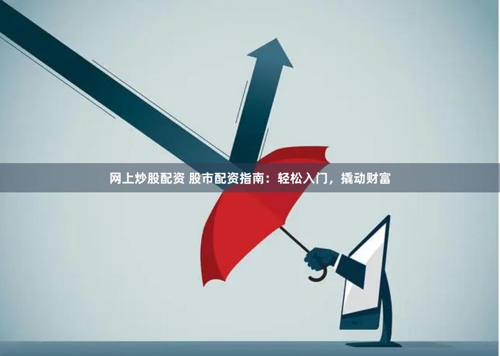 网上炒股配资 股市配资指南：轻松入门，撬动财富
