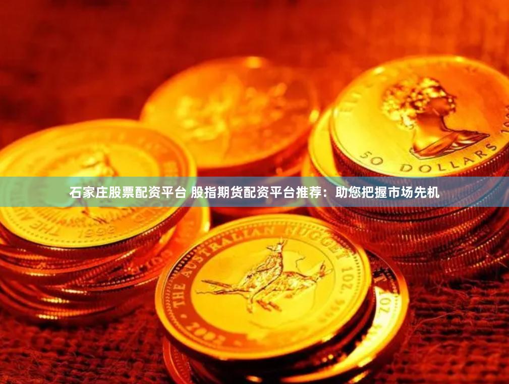 石家庄股票配资平台 股指期货配资平台推荐：助您把握市场先机
