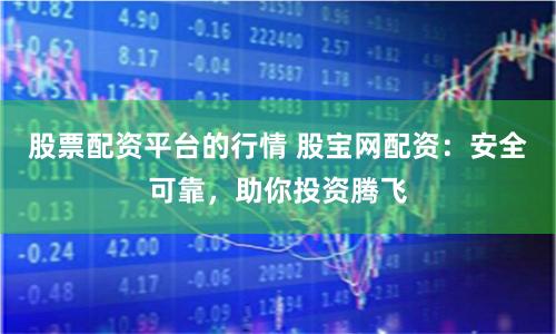 股票配资平台的行情 股宝网配资：安全可靠，助你投资腾飞