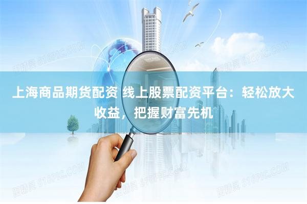 上海商品期货配资 线上股票配资平台：轻松放大收益，把握财富先机