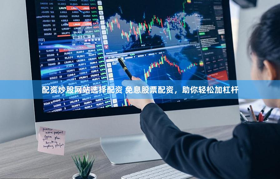 配资炒股网站选择配资 免息股票配资，助你轻松加杠杆