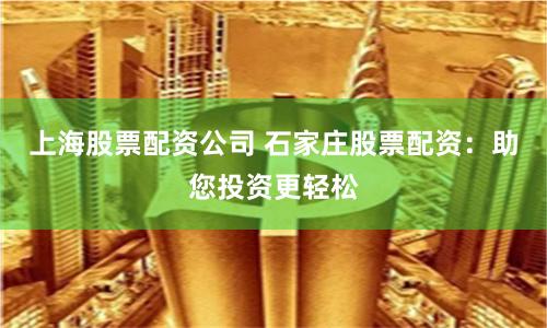 上海股票配资公司 石家庄股票配资：助您投资更轻松