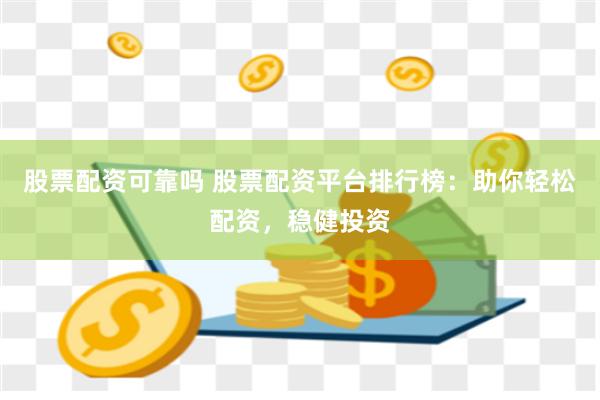 股票配资可靠吗 股票配资平台排行榜：助你轻松配资，稳健投资
