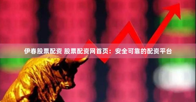 伊春股票配资 股票配资网首页：安全可靠的配资平台