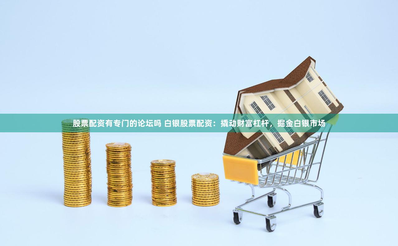 股票配资有专门的论坛吗 白银股票配资：撬动财富杠杆，掘金白银市场