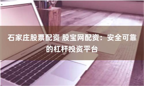 石家庄股票配资 股宝网配资：安全可靠的杠杆投资平台