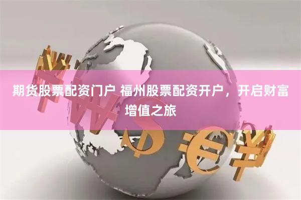 期货股票配资门户 福州股票配资开户，开启财富增值之旅