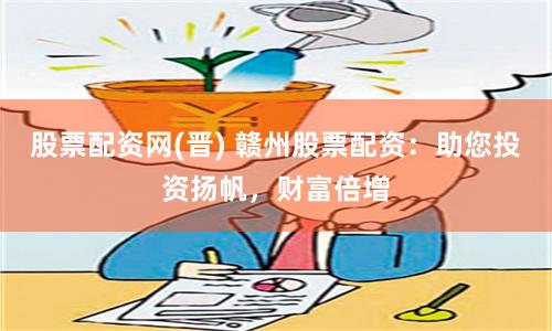 股票配资网(晋) 赣州股票配资：助您投资扬帆，财富倍增