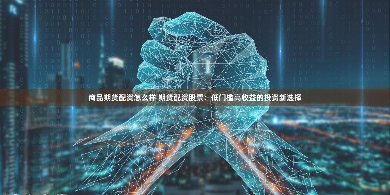 商品期货配资怎么样 期货配资股票：低门槛高收益的投资新选择