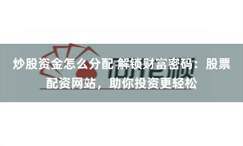 炒股资金怎么分配 解锁财富密码：股票配资网站，助你投资更轻松