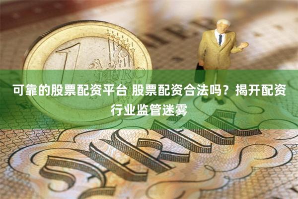 可靠的股票配资平台 股票配资合法吗？揭开配资行业监管迷雾