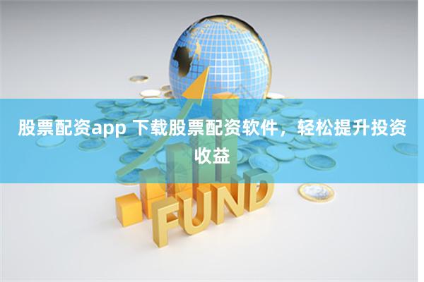 股票配资app 下载股票配资软件，轻松提升投资收益