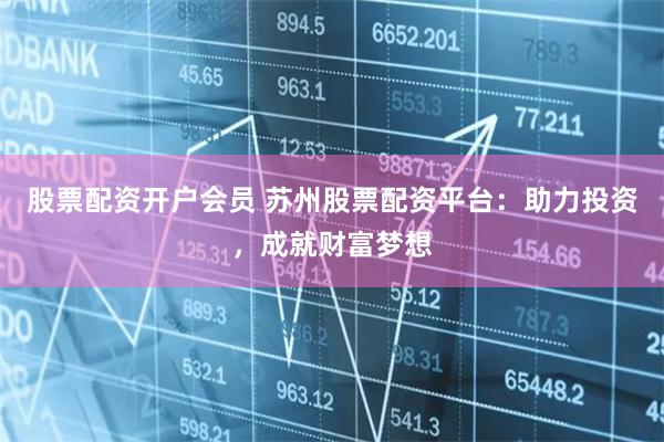 股票配资开户会员 苏州股票配资平台：助力投资，成就财富梦想