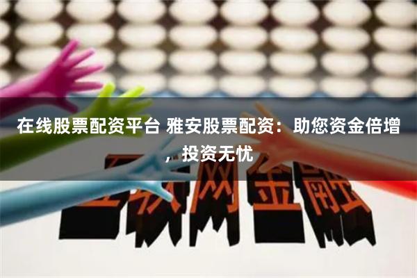 在线股票配资平台 雅安股票配资：助您资金倍增，投资无忧