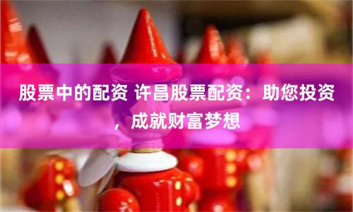股票中的配资 许昌股票配资：助您投资，成就财富梦想