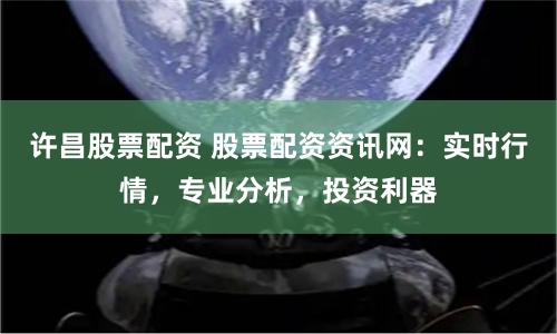许昌股票配资 股票配资资讯网：实时行情，专业分析，投资利器