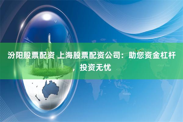 汾阳股票配资 上海股票配资公司：助您资金杠杆，投资无忧