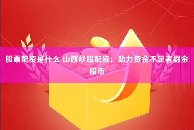 股票配资是什么 山西炒股配资：助力资金不足者掘金股市