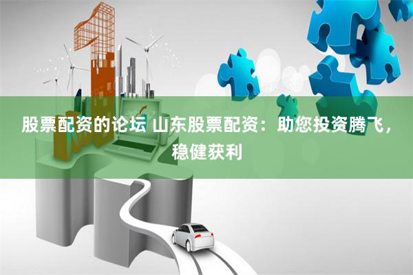 股票配资的论坛 山东股票配资：助您投资腾飞，稳健获利
