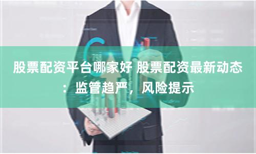 股票配资平台哪家好 股票配资最新动态：监管趋严，风险提示