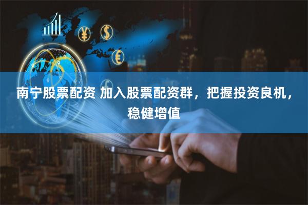 南宁股票配资 加入股票配资群，把握投资良机，稳健增值
