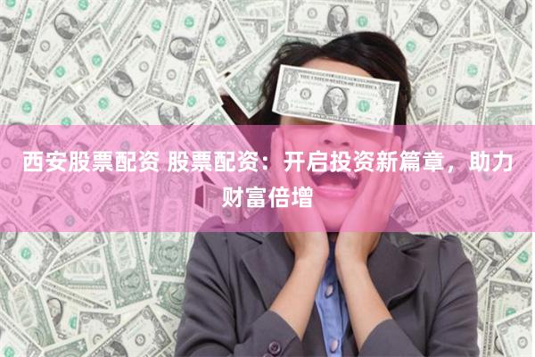 西安股票配资 股票配资：开启投资新篇章，助力财富倍增